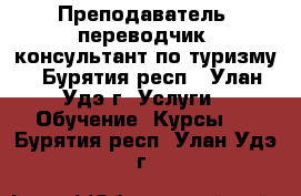 Преподаватель, переводчик, консультант по туризму - Бурятия респ., Улан-Удэ г. Услуги » Обучение. Курсы   . Бурятия респ.,Улан-Удэ г.